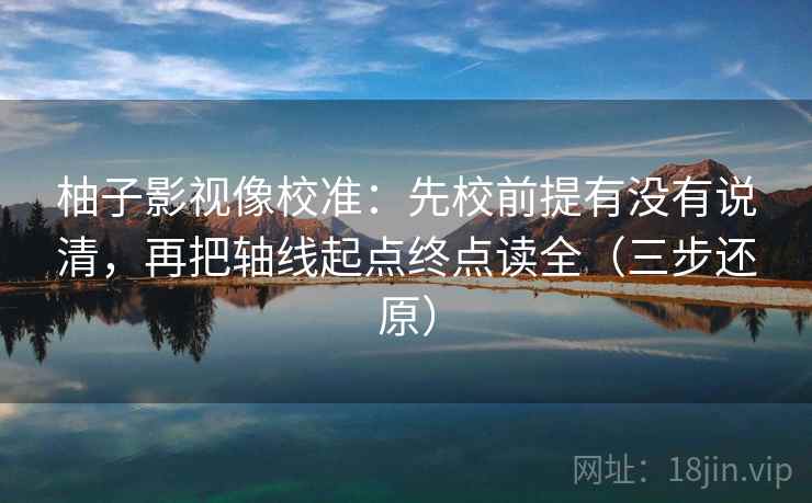 柚子影视像校准：先校前提有没有说清，再把轴线起点终点读全（三步还原）