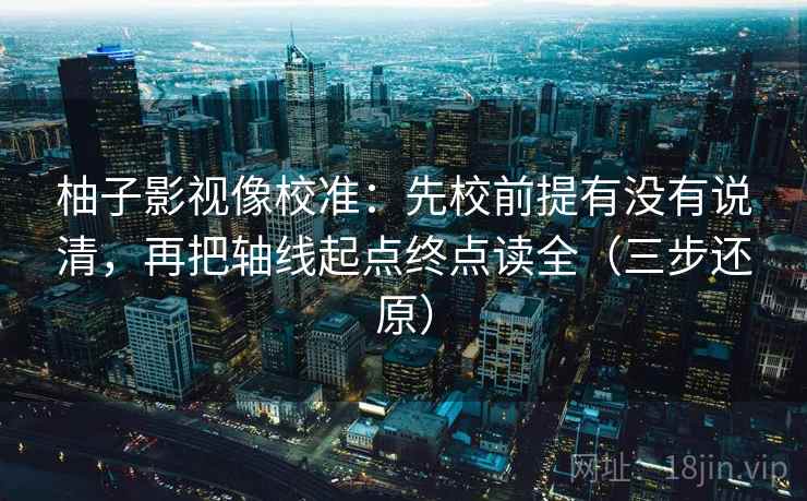 柚子影视像校准：先校前提有没有说清，再把轴线起点终点读全（三步还原）