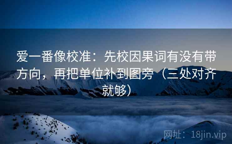爱一番像校准：先校因果词有没有带方向，再把单位补到图旁（三处对齐就够）