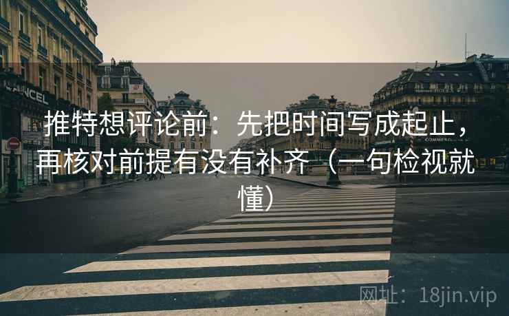 推特想评论前：先把时间写成起止，再核对前提有没有补齐（一句检视就懂）