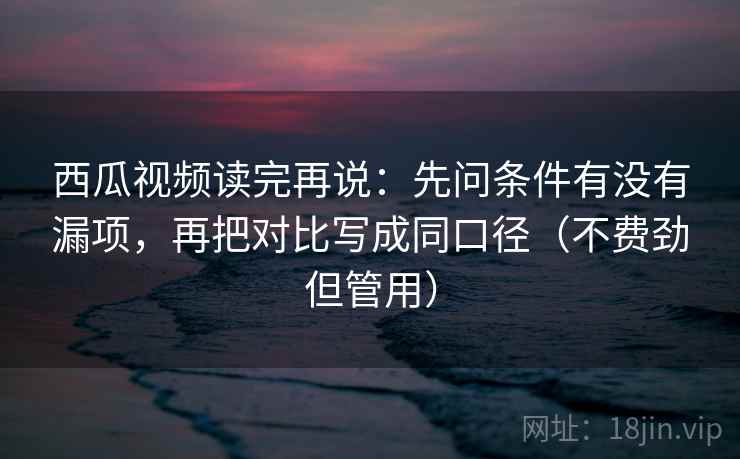 西瓜视频读完再说：先问条件有没有漏项，再把对比写成同口径（不费劲但管用）