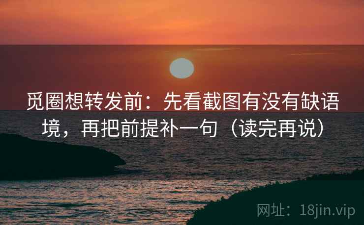 觅圈想转发前：先看截图有没有缺语境，再把前提补一句（读完再说）