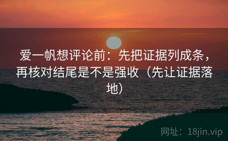 爱一帆想评论前：先把证据列成条，再核对结尾是不是强收（先让证据落地）