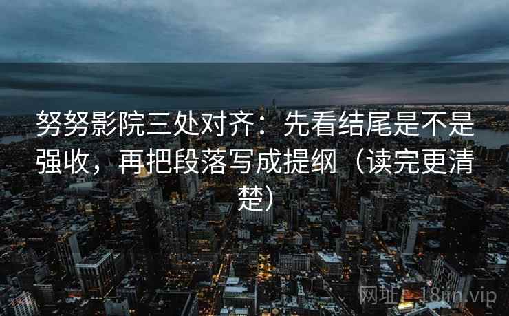 努努影院三处对齐：先看结尾是不是强收，再把段落写成提纲（读完更清楚）