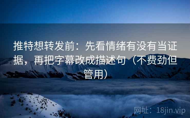 推特想转发前：先看情绪有没有当证据，再把字幕改成描述句（不费劲但管用）
