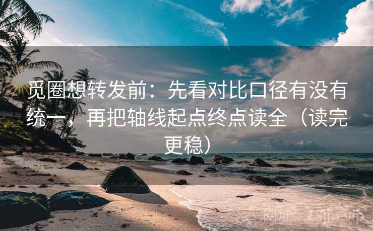 觅圈想转发前：先看对比口径有没有统一，再把轴线起点终点读全（读完更稳）