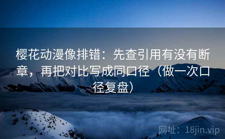 樱花动漫像排错：先查引用有没有断章，再把对比写成同口径（做一次口径复盘）