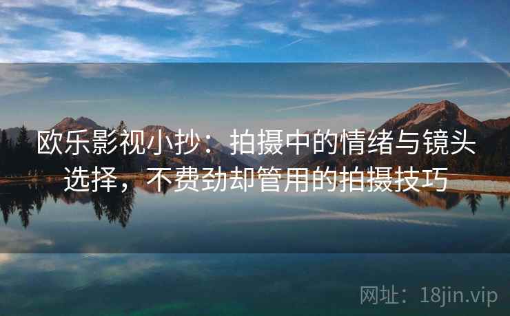 欧乐影视小抄：拍摄中的情绪与镜头选择，不费劲却管用的拍摄技巧