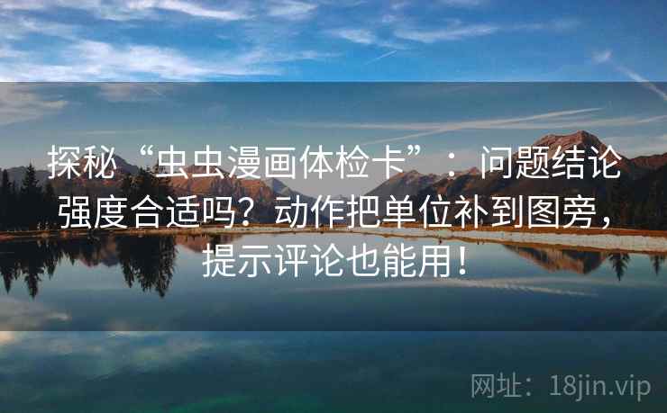探秘“虫虫漫画体检卡”：问题结论强度合适吗？动作把单位补到图旁，提示评论也能用！