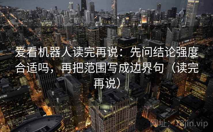 爱看机器人读完再说：先问结论强度合适吗，再把范围写成边界句（读完再说）