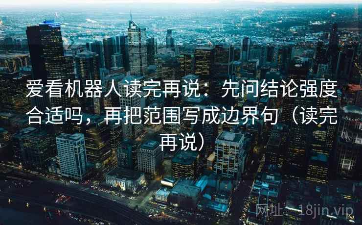 爱看机器人读完再说：先问结论强度合适吗，再把范围写成边界句（读完再说）