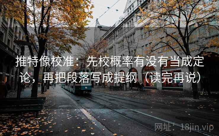 推特像校准：先校概率有没有当成定论，再把段落写成提纲（读完再说）