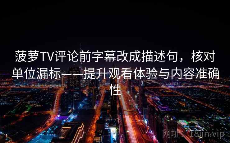 菠萝TV评论前字幕改成描述句，核对单位漏标——提升观看体验与内容准确性