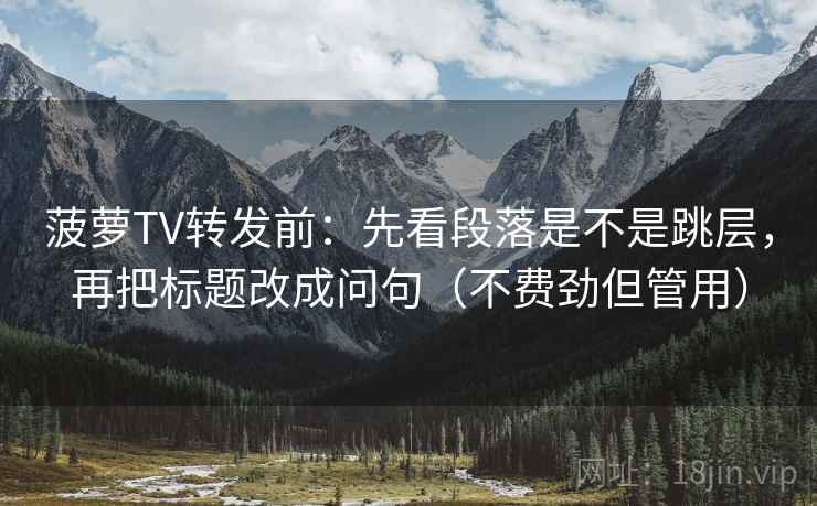 菠萝TV转发前：先看段落是不是跳层，再把标题改成问句（不费劲但管用）