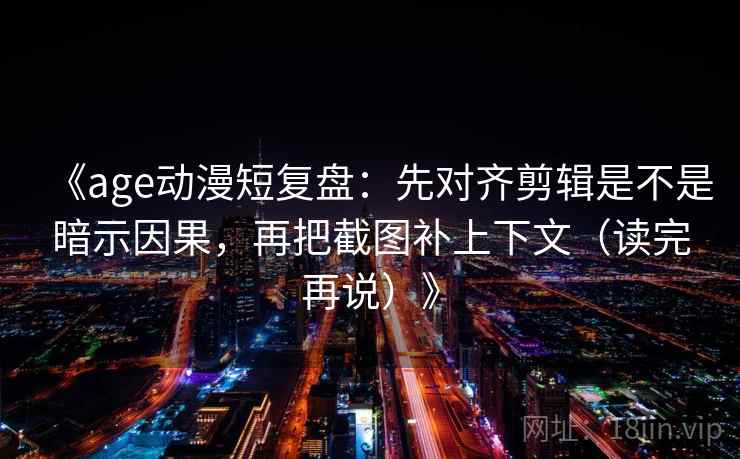 《age动漫短复盘：先对齐剪辑是不是暗示因果，再把截图补上下文（读完再说）》
