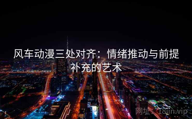 风车动漫三处对齐：情绪推动与前提补充的艺术