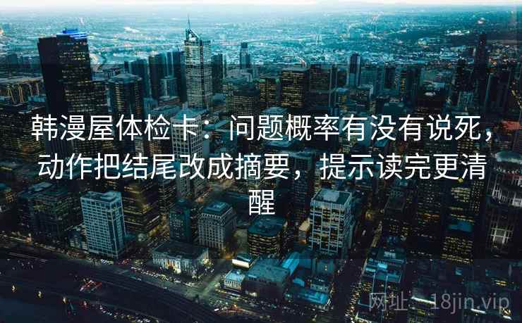 韩漫屋体检卡：问题概率有没有说死，动作把结尾改成摘要，提示读完更清醒
