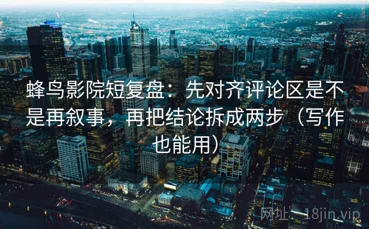 蜂鸟影院短复盘：先对齐评论区是不是再叙事，再把结论拆成两步（写作也能用）