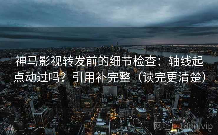 神马影视转发前的细节检查：轴线起点动过吗？引用补完整（读完更清楚）