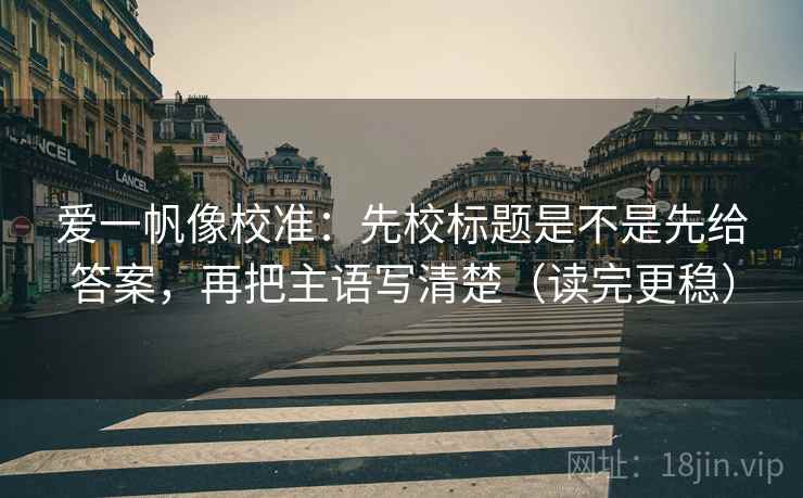 爱一帆像校准：先校标题是不是先给答案，再把主语写清楚（读完更稳）