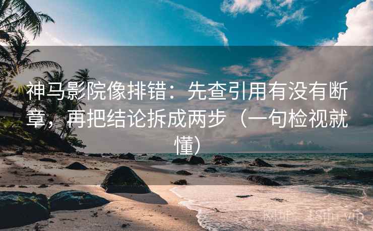神马影院像排错：先查引用有没有断章，再把结论拆成两步（一句检视就懂）