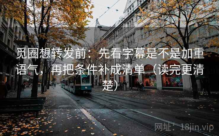 觅圈想转发前：先看字幕是不是加重语气，再把条件补成清单（读完更清楚）