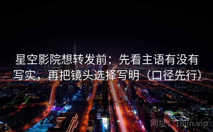 星空影院想转发前：先看主语有没有写实，再把镜头选择写明（口径先行）