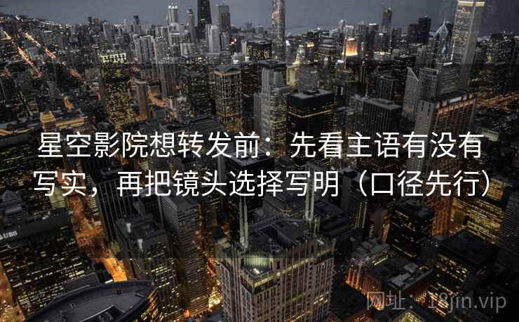 星空影院想转发前：先看主语有没有写实，再把镜头选择写明（口径先行）