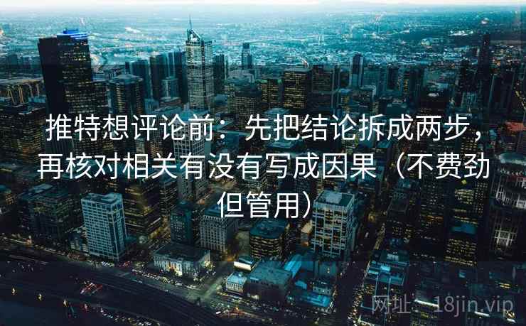 推特想评论前：先把结论拆成两步，再核对相关有没有写成因果（不费劲但管用）