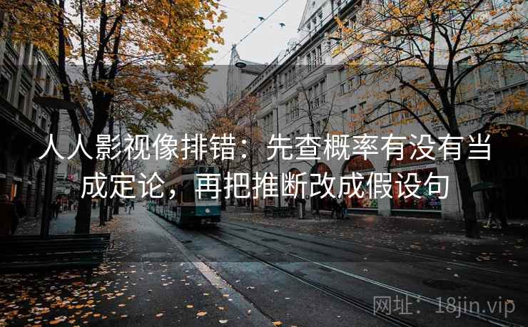 人人影视像排错：先查概率有没有当成定论，再把推断改成假设句