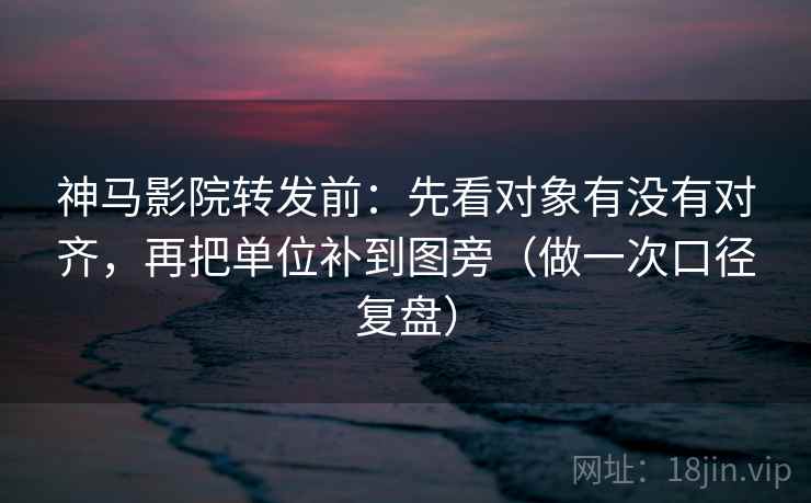神马影院转发前：先看对象有没有对齐，再把单位补到图旁（做一次口径复盘）