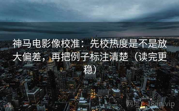 神马电影像校准:先校热度是不是放大偏差,再把例子标注清楚(读完更稳) 神马电影像校准:先校热度是不是放大偏差,再把例子标注清楚(读完更稳)