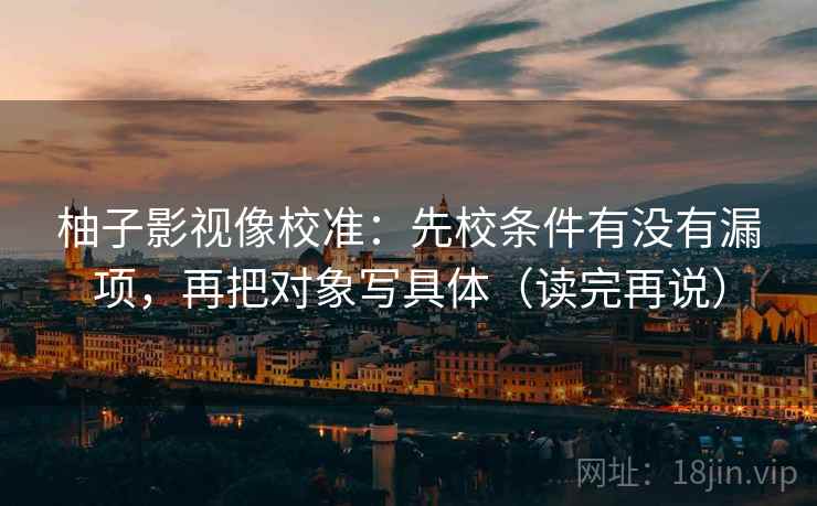 柚子影视像校准:先校条件有没有漏项,再把对象写具体(读完再说) 柚子影视像校准:先校条件有没有漏项,再把对象写具体(读完再说)