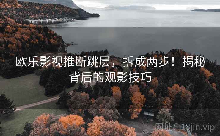 欧乐影视推断跳层,拆成两步!揭秘背后的观影技巧 欧乐影视推断跳层,拆成两步!揭秘背后的观影技巧