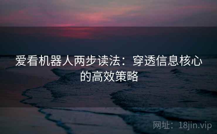 爱看机器人两步读法:穿透信息核心的高效策略 爱看机器人两步读法:穿透信息核心的高效策略
