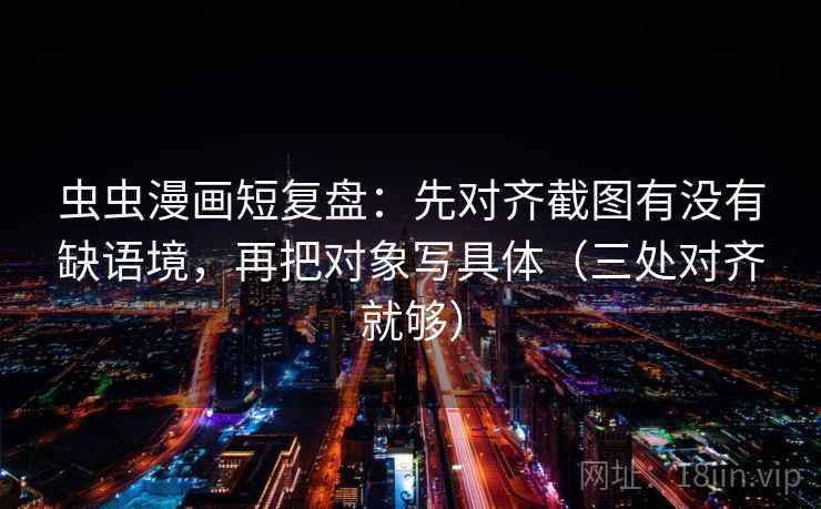 虫虫漫画短复盘:先对齐截图有没有缺语境,再把对象写具体(三处对齐就够) 虫虫漫画短复盘:先对齐截图有没有缺语境,再把对象写具体(三处对齐就够)