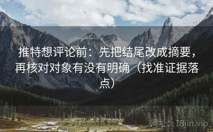 推特想评论前:先把结尾改成摘要,再核对对象有没有明确(找准证据落点) 推特想评论前:先把结尾改成摘要,再核对对象有没有明确(找准证据落点)