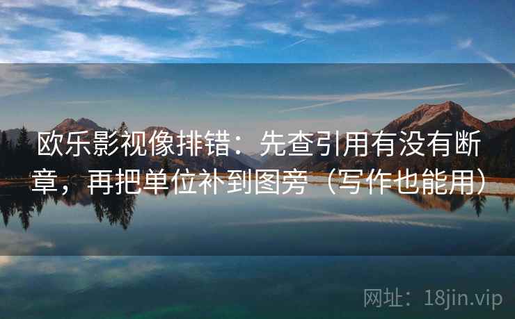 欧乐影视像排错:先查引用有没有断章,再把单位补到图旁(写作也能用) 欧乐影视像排错:先查引用有没有断章,再把单位补到图旁(写作也能用)