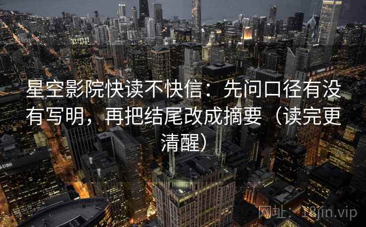星空影院快读不快信:先问口径有没有写明,再把结尾改成摘要(读完更清醒) 星空影院快读不快信:先问口径有没有写明,再把结尾改成摘要(读完更清醒)