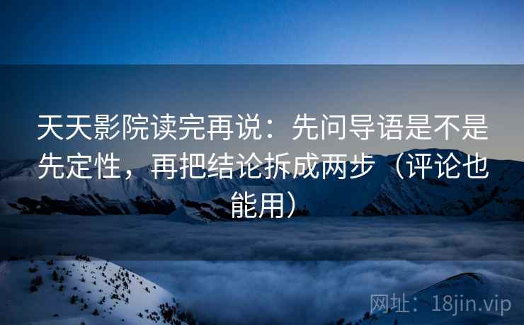 天天影院读完再说:先问导语是不是先定性,再把结论拆成两步(评论也能用) 天天影院读完再说:先问导语是不是先定性,再把结论拆成两步(评论也能用)