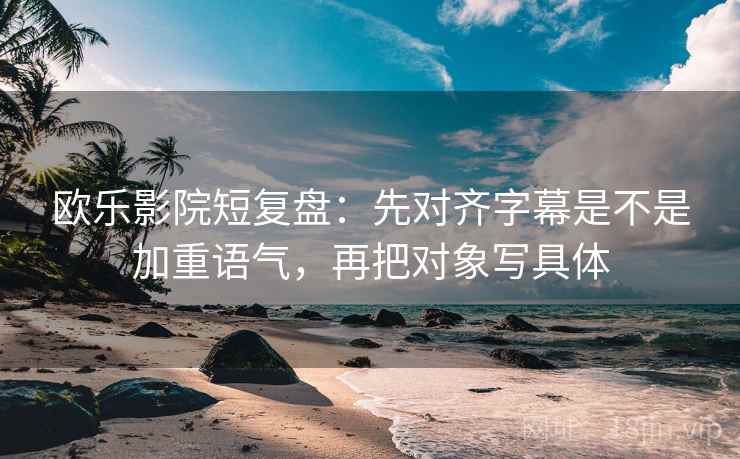 欧乐影院短复盘:先对齐字幕是不是加重语气,再把对象写具体 欧乐影院短复盘:先对齐字幕是不是加重语气,再把对象写具体