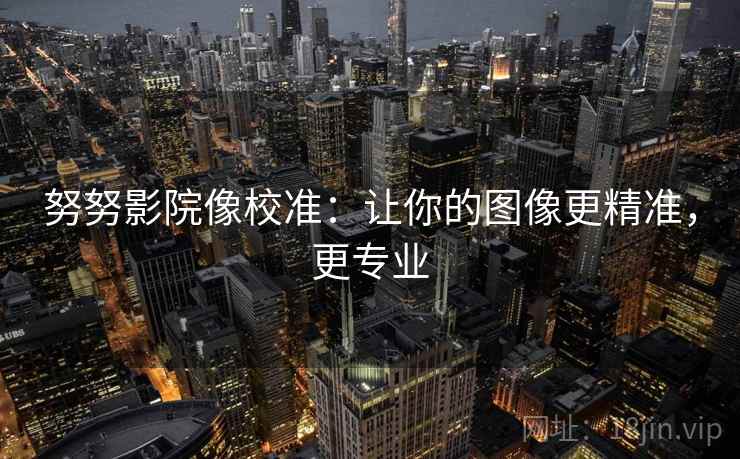 努努影院像校准:让你的图像更精准,更专业 努努影院像校准:让你的图像更精准,更专业