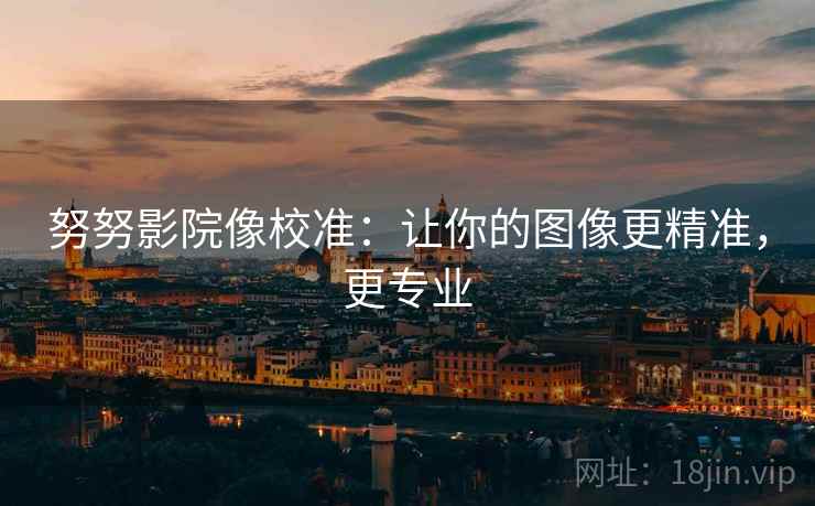 努努影院像校准:让你的图像更精准,更专业 努努影院像校准:让你的图像更精准,更专业
