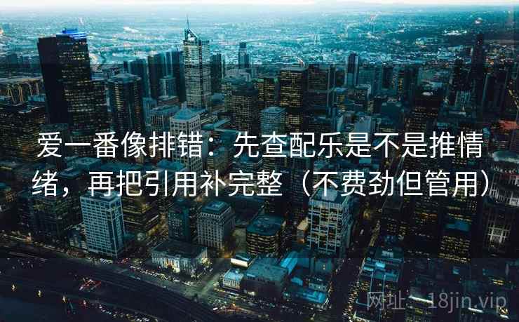 爱一番像排错:先查配乐是不是推情绪,再把引用补完整(不费劲但管用) 爱一番像排错:先查配乐是不是推情绪,再把引用补完整(不费劲但管用)