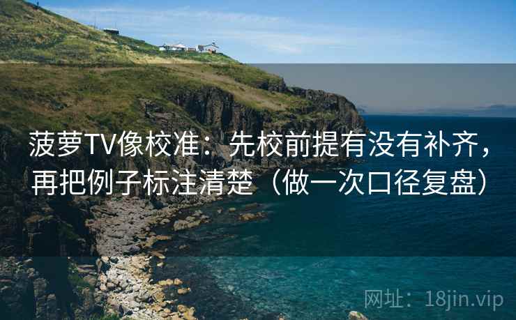 菠萝TV像校准:先校前提有没有补齐,再把例子标注清楚(做一次口径复盘) 菠萝TV像校准:先校前提有没有补齐,再把例子标注清楚(做一次口径复盘)