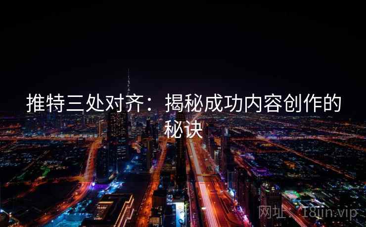 推特三处对齐:揭秘成功内容创作的秘诀 推特三处对齐:揭秘成功内容创作的秘诀