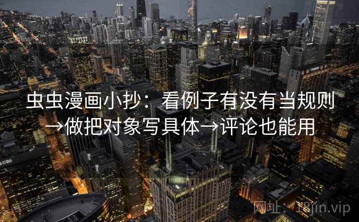 虫虫漫画小抄:看例子有没有当规则→做把对象写具体→评论也能用 虫虫漫画小抄:看例子有没有当规则→做把对象写具体→评论也能用