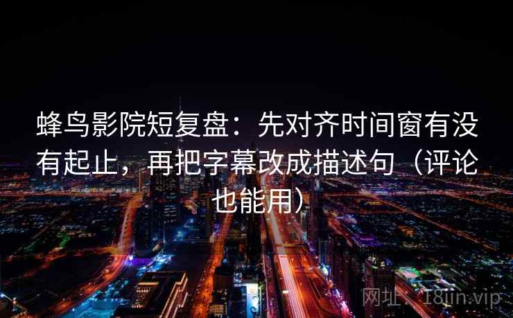 蜂鸟影院短复盘:先对齐时间窗有没有起止,再把字幕改成描述句(评论也能用) 蜂鸟影院短复盘:先对齐时间窗有没有起止,再把字幕改成描述句(评论也能用)