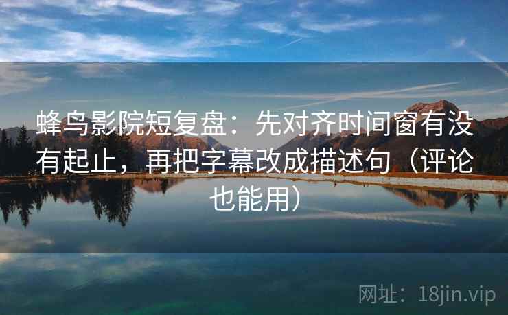蜂鸟影院短复盘:先对齐时间窗有没有起止,再把字幕改成描述句(评论也能用) 蜂鸟影院短复盘:先对齐时间窗有没有起止,再把字幕改成描述句(评论也能用)