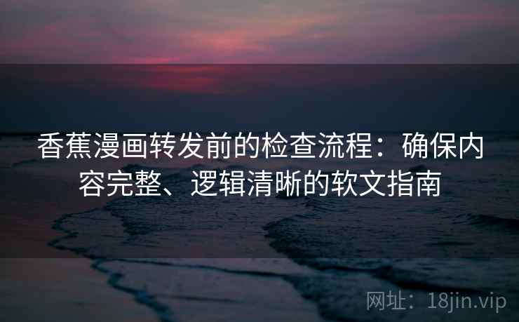 香蕉漫画转发前的检查流程:确保内容完整、逻辑清晰的软文指南 香蕉漫画转发前的检查流程:确保内容完整、逻辑清晰的软文指南